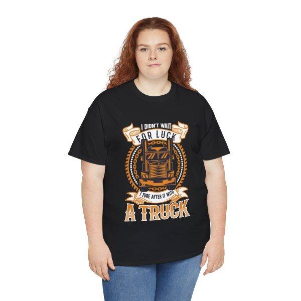 I DIDN'T WAIT FOR LUCK I TORE AFTER IT WITH A TRUCK Black Color T-Shirt For Unisex Heavy Cotton Tee I DIDN'T WAIT FOR LUCK I TORE AFTER IT WITH A TRUCK Black Color T-Shirt For Unisex Heavy Cotton Tee