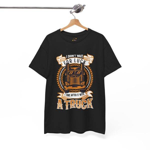 I DIDN'T WAIT FOR LUCK I TORE AFTER IT WITH A TRUCK Black Color T-Shirt For Unisex Heavy Cotton Tee I DIDN'T WAIT FOR LUCK I TORE AFTER IT WITH A TRUCK Black Color T-Shirt For Unisex Heavy Cotton Tee