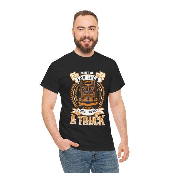 I DIDN'T WAIT FOR LUCK I TORE AFTER IT WITH A TRUCK Black Color T-Shirt For Unisex Heavy Cotton Tee I DIDN'T WAIT FOR LUCK I TORE AFTER IT WITH A TRUCK Black Color T-Shirt For Unisex Heavy Cotton Tee