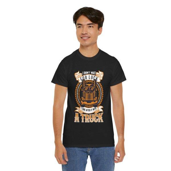 I DIDN'T WAIT FOR LUCK I TORE AFTER IT WITH A TRUCK Black Color T-Shirt For Unisex Heavy Cotton Tee I DIDN'T WAIT FOR LUCK I TORE AFTER IT WITH A TRUCK Black Color T-Shirt For Unisex Heavy Cotton Tee