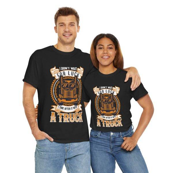 I DIDN'T WAIT FOR LUCK I TORE AFTER IT WITH A TRUCK Black Color T-Shirt For Unisex Heavy Cotton Tee I DIDN'T WAIT FOR LUCK I TORE AFTER IT WITH A TRUCK Black Color T-Shirt For Unisex Heavy Cotton Tee