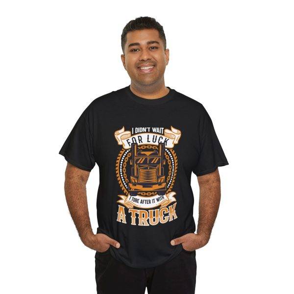 I DIDN'T WAIT FOR LUCK I TORE AFTER IT WITH A TRUCK Black Color T-Shirt For Unisex Heavy Cotton Tee I DIDN'T WAIT FOR LUCK I TORE AFTER IT WITH A TRUCK Black Color T-Shirt For Unisex Heavy Cotton Tee