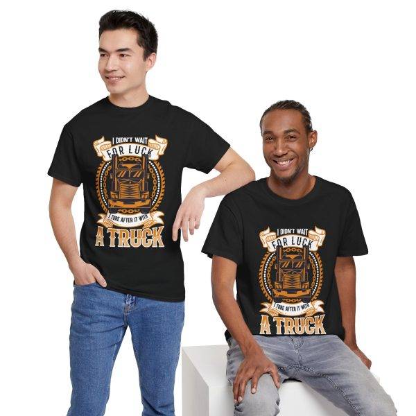 I DIDN'T WAIT FOR LUCK I TORE AFTER IT WITH A TRUCK Black Color T-Shirt For Unisex Heavy Cotton Tee I DIDN'T WAIT FOR LUCK I TORE AFTER IT WITH A TRUCK Black Color T-Shirt For Unisex Heavy Cotton Tee