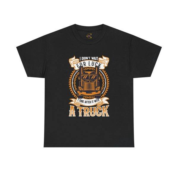 I DIDN'T WAIT FOR LUCK I TORE AFTER IT WITH A TRUCK Black Color T-Shirt For Unisex Heavy Cotton Tee I DIDN'T WAIT FOR LUCK I TORE AFTER IT WITH A TRUCK Black Color T-Shirt For Unisex Heavy Cotton Tee