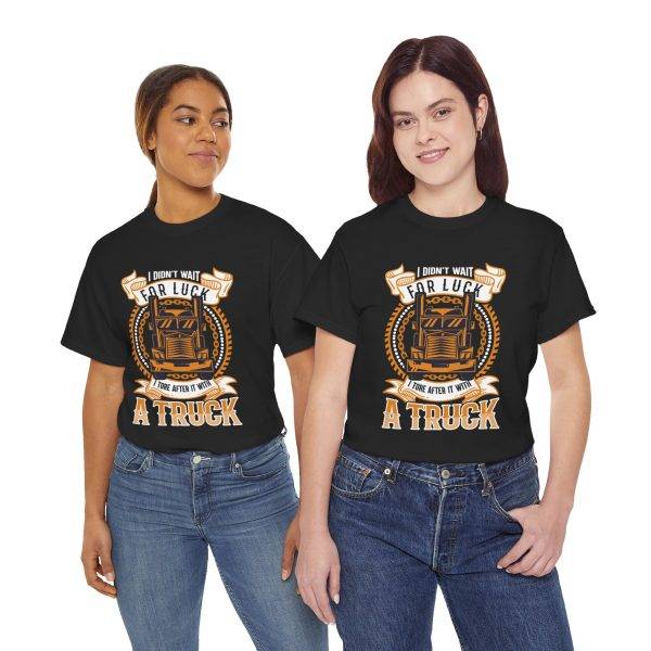 I DIDN'T WAIT FOR LUCK I TORE AFTER IT WITH A TRUCK Black Color T-Shirt For Unisex Heavy Cotton Tee I DIDN'T WAIT FOR LUCK I TORE AFTER IT WITH A TRUCK Black Color T-Shirt For Unisex Heavy Cotton Tee