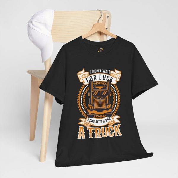I DIDN'T WAIT FOR LUCK I TORE AFTER IT WITH A TRUCK Black Color T-Shirt For Unisex Heavy Cotton Tee I DIDN'T WAIT FOR LUCK I TORE AFTER IT WITH A TRUCK Black Color T-Shirt For Unisex Heavy Cotton Tee