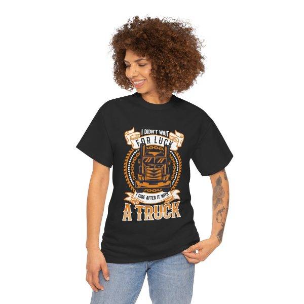 I DIDN'T WAIT FOR LUCK I TORE AFTER IT WITH A TRUCK Black Color T-Shirt For Unisex Heavy Cotton Tee I DIDN'T WAIT FOR LUCK I TORE AFTER IT WITH A TRUCK Black Color T-Shirt For Unisex Heavy Cotton Tee