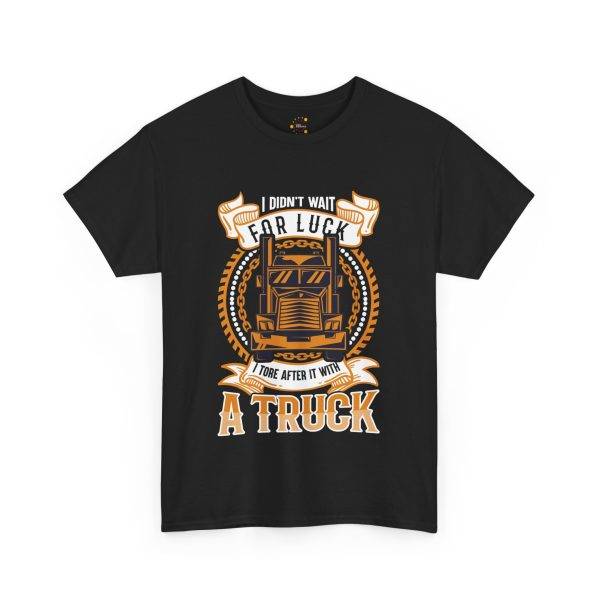 I DIDN'T WAIT FOR LUCK I TORE AFTER IT WITH A TRUCK Black Color T-Shirt For Unisex Heavy Cotton Tee I DIDN'T WAIT FOR LUCK I TORE AFTER IT WITH A TRUCK Black Color T-Shirt For Unisex Heavy Cotton Tee