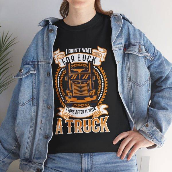 I DIDN'T WAIT FOR LUCK I TORE AFTER IT WITH A TRUCK Black Color T-Shirt For Unisex Heavy Cotton Tee I DIDN'T WAIT FOR LUCK I TORE AFTER IT WITH A TRUCK Black Color T-Shirt For Unisex Heavy Cotton Tee